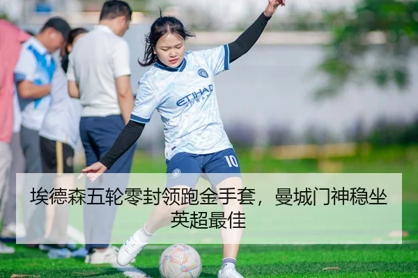 埃德森五轮零封领跑金手套，曼城门神稳坐英超最佳
