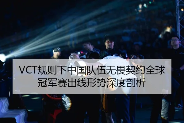 VCT规则下中国队伍无畏契约全球冠军赛出线形势深度剖析