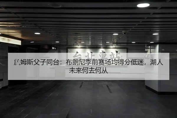 詹姆斯父子同台：布朗尼季前赛场均得分低迷，湖人未来何去何从