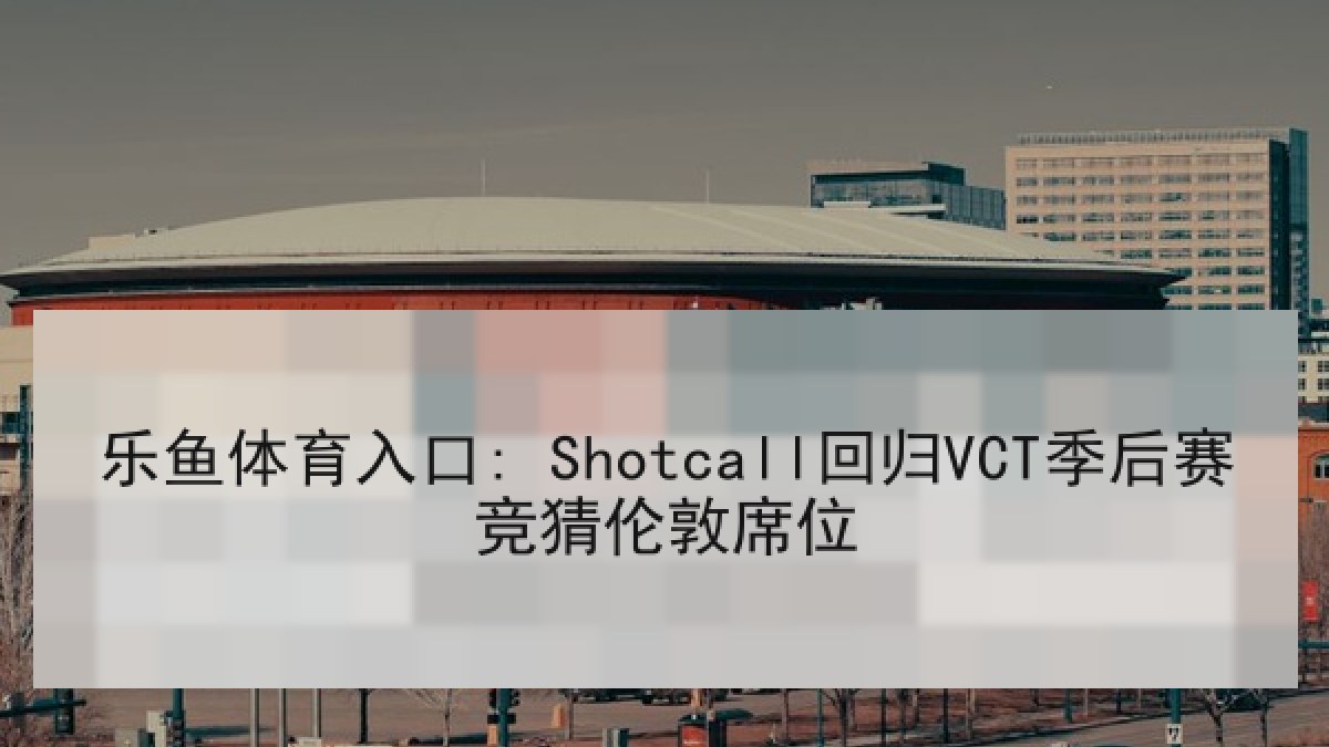 乐鱼体育入口: Shotcall回归VCT季后赛竞猜伦敦席位 乐鱼体育入口: Shotcall回归VCT季后赛竞猜伦敦席位