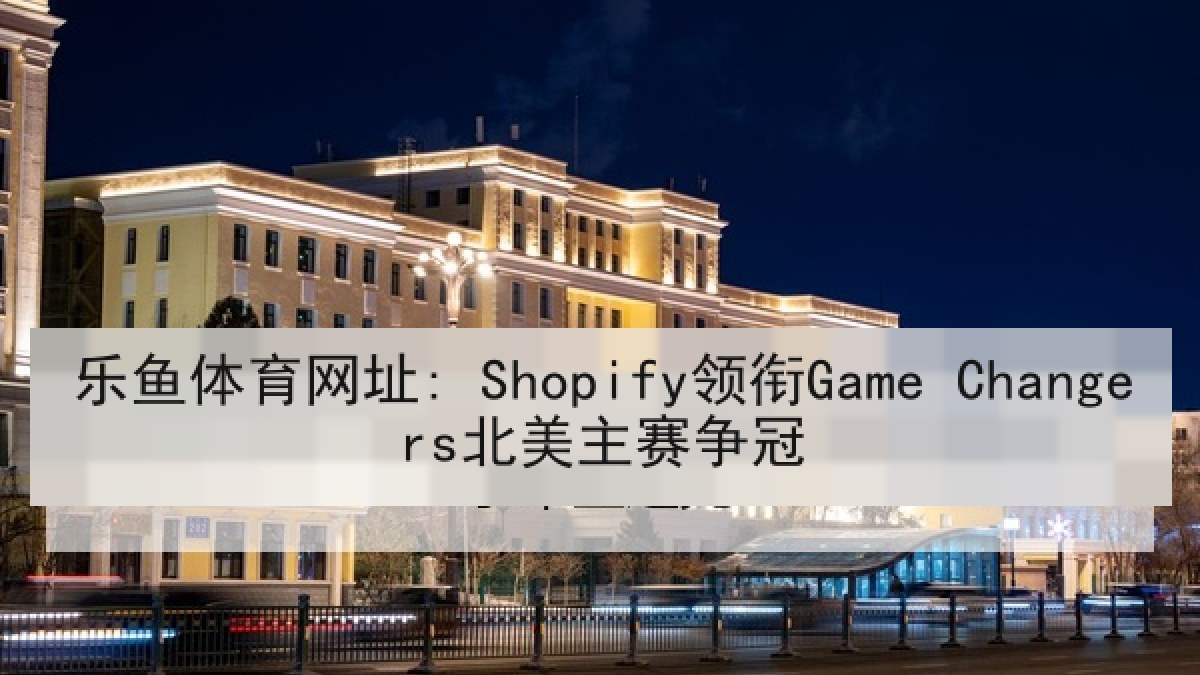 乐鱼体育网址: Shopify领衔Game Changers北美主赛争冠 乐鱼体育网址: Shopify领衔Game Changers北美主赛争冠