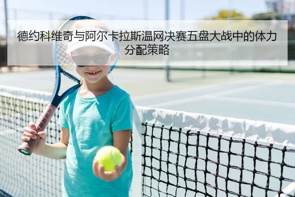 德约科维奇与阿尔卡拉斯温网决赛五盘大战中的体力分配策略