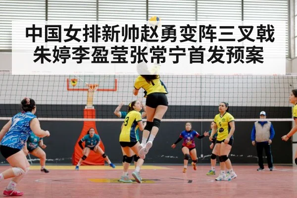 中国女排新帅赵勇变阵三叉戟朱婷李盈莹张常宁首发预案