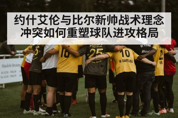 约什艾伦与比尔新帅战术理念冲突如何重塑球队进攻格局