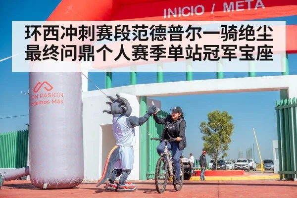 环西冲刺赛段范德普尔一骑绝尘最终问鼎个人赛季单站冠军宝座