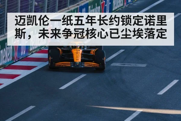迈凯伦一纸五年长约锁定诺里斯，未来争冠核心已尘埃落定