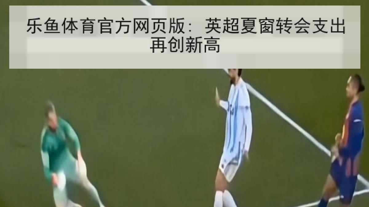 乐鱼体育官方网页版: 英超夏窗转会支出再创新高