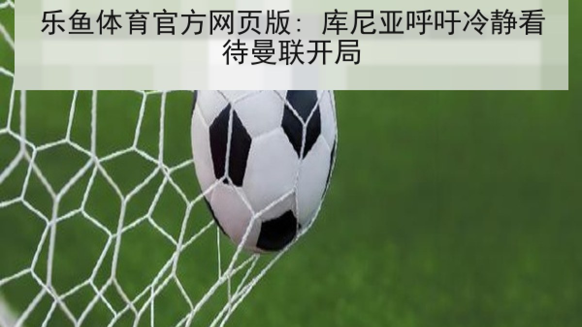 乐鱼体育官方网页版: 库尼亚呼吁冷静看待曼联开局 乐鱼体育官方网页版: 库尼亚呼吁冷静看待曼联开局