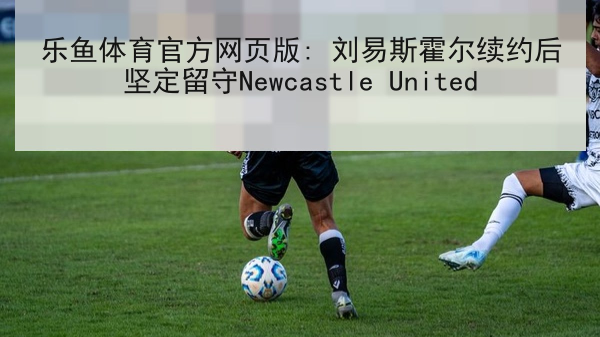 乐鱼体育官方网页版: 刘易斯霍尔续约后坚定留守Newcastle United