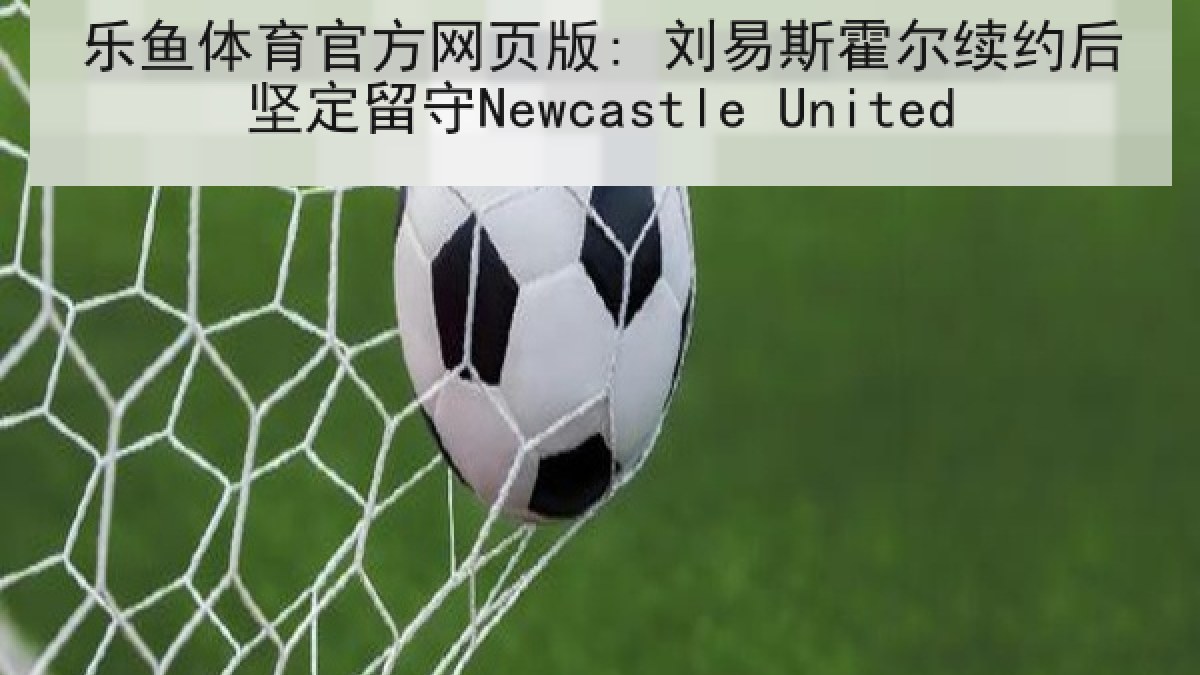 乐鱼体育官方网页版: 刘易斯霍尔续约后坚定留守Newcastle United