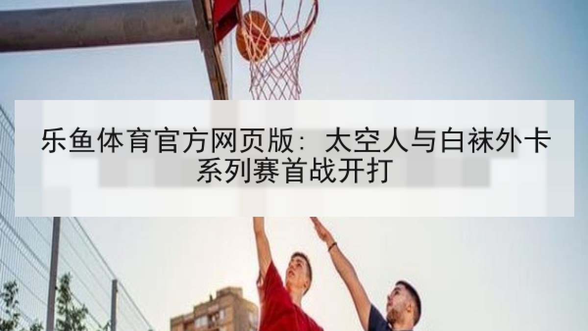 乐鱼体育官方网页版: 太空人与白袜外卡系列赛首战开打