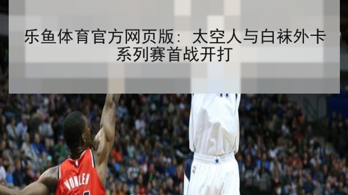 乐鱼体育官方网页版: 太空人与白袜外卡系列赛首战开打
